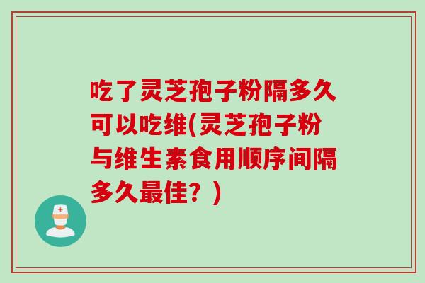 吃了灵芝孢子粉隔多久可以吃维(灵芝孢子粉与维生素食用顺序间隔多久最佳?)