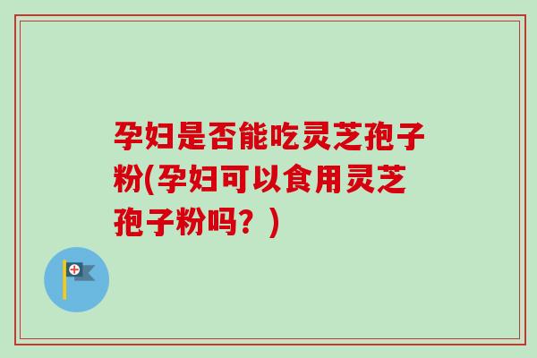 孕妇是否能吃灵芝孢子粉(孕妇可以食用灵芝孢子粉吗?)