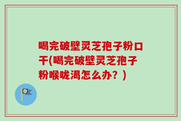 喝完破壁灵芝孢子粉口干(喝完破壁灵芝孢子粉喉咙渴怎么办?)