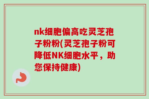 nk细胞偏高吃灵芝孢子粉粉(灵芝孢子粉可降低NK细胞水平，助您保持健康)