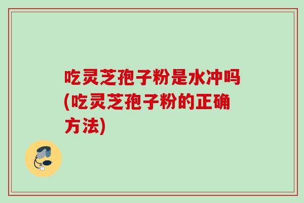 吃灵芝孢子粉是水冲吗(吃灵芝孢子粉的正确方法)