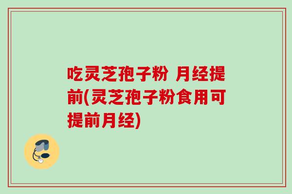 吃灵芝孢子粉 月经提前(灵芝孢子粉食用可提前月经)