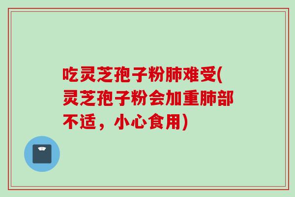 吃灵芝孢子粉肺难受(灵芝孢子粉会加重肺部不适,小心食用)