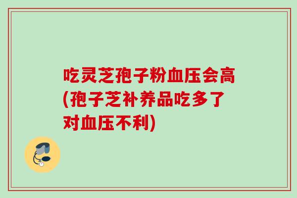 吃灵芝孢子粉血压会高(孢子芝补养品吃多了对血压不利)