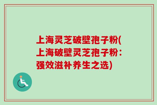 上海灵芝破壁孢子粉(上海破壁灵芝孢子粉：强效滋补养生之选)