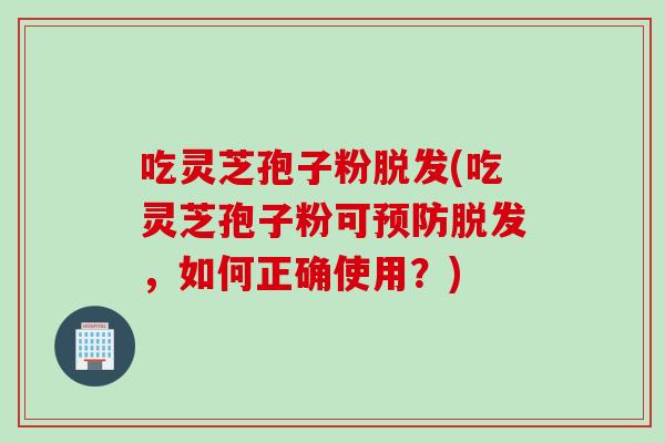 吃灵芝孢子粉脱发(吃灵芝孢子粉可预防脱发,如何正确使用?)