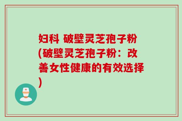 妇科 破壁灵芝孢子粉(破壁灵芝孢子粉：改善女性健康的有效选择)