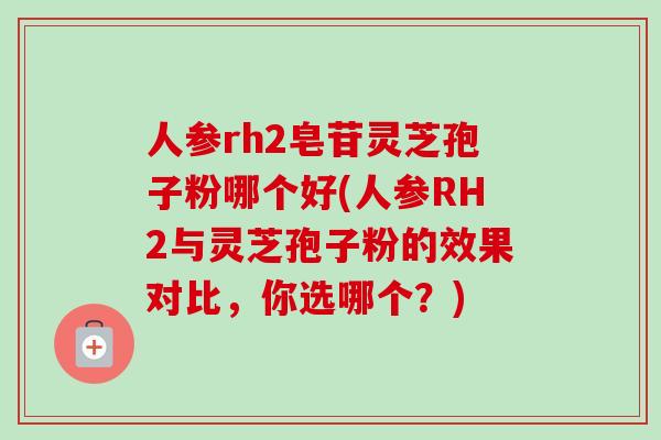 人参rh2皂苷灵芝孢子粉哪个好(人参RH2与灵芝孢子粉的效果对比，你选哪个？)