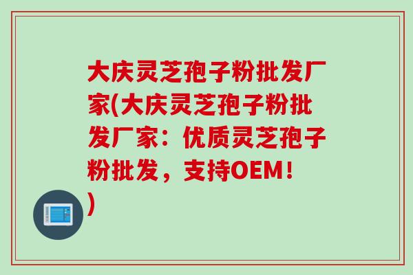 大庆灵芝孢子粉批发厂家(大庆灵芝孢子粉批发厂家：优质灵芝孢子粉批发，支持OEM！)