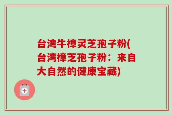 台湾牛樟灵芝孢子粉(台湾樟芝孢子粉:来自大自然的健康宝藏)