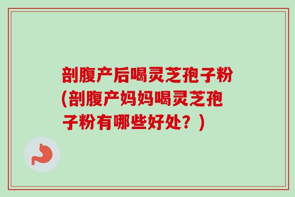 剖腹产后喝灵芝孢子粉(剖腹产妈妈喝灵芝孢子粉有哪些好处？)