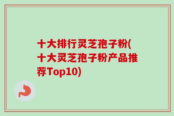 十大排行灵芝孢子粉(十大灵芝孢子粉产品推荐Top10)