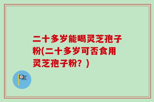 二十多岁能喝灵芝孢子粉(二十多岁可否食用灵芝孢子粉？)