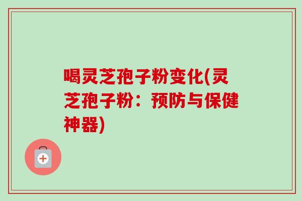 喝灵芝孢子粉变化(灵芝孢子粉：预防与保健神器)