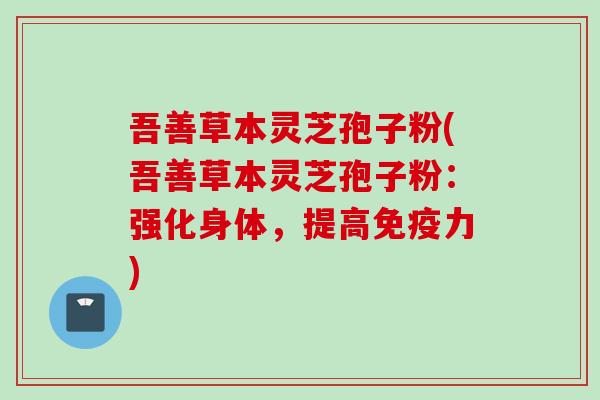 吾善草本灵芝孢子粉(吾善草本灵芝孢子粉：强化身体，提高免疫力)