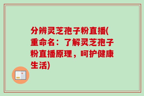 分辨灵芝孢子粉直播(重命名：了解灵芝孢子粉直播原理，呵护健康生活)