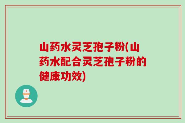 山药水灵芝孢子粉(山药水配合灵芝孢子粉的健康功效)