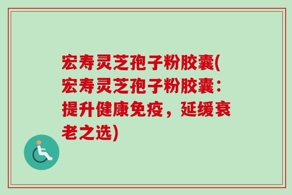 宏寿灵芝孢子粉胶囊(宏寿灵芝孢子粉胶囊：提升健康免疫，延缓衰老之选)