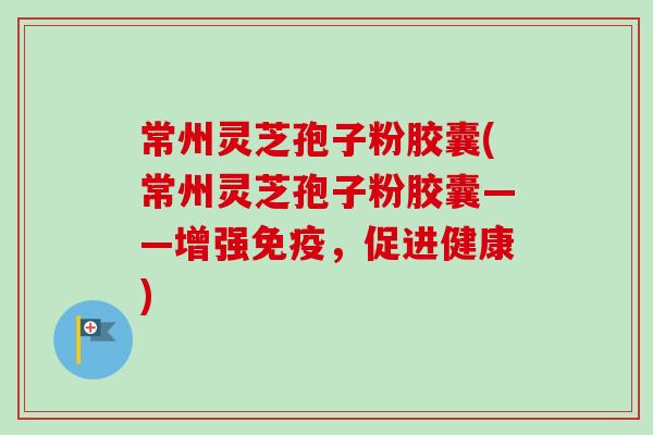 常州灵芝孢子粉胶囊(常州灵芝孢子粉胶囊——增强免疫，促进健康)