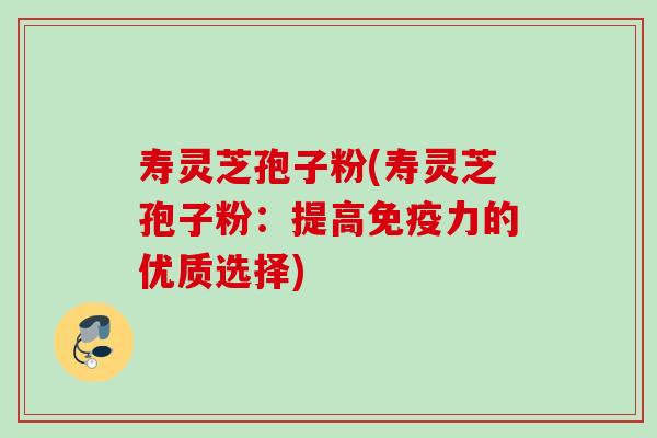 寿灵芝孢子粉(寿灵芝孢子粉：提高免疫力的优质选择)