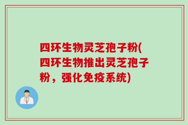 四环生物灵芝孢子粉(四环生物推出灵芝孢子粉，强化免疫系统)