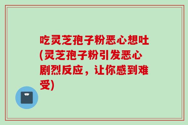 吃灵芝孢子粉恶心想吐(灵芝孢子粉引发恶心剧烈反应，让你感到难受)
