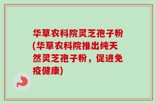 华草农科院灵芝孢子粉(华草农科院推出纯天然灵芝孢子粉，促进免疫健康)