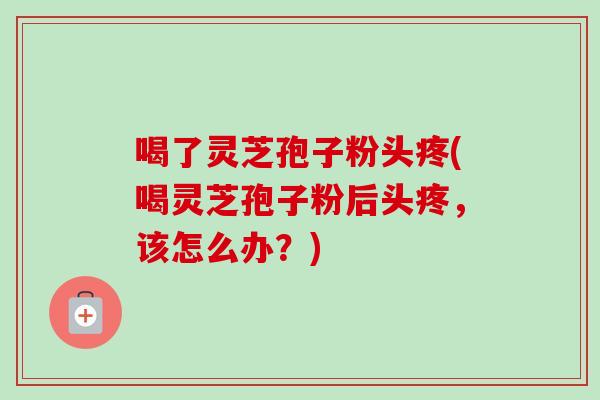 喝了灵芝孢子粉头疼(喝灵芝孢子粉后头疼,该怎么办?)