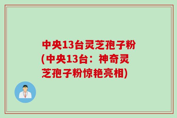 中央13台灵芝孢子粉(中央13台:神奇灵芝孢子粉惊艳亮相)