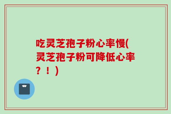 吃灵芝孢子粉心率慢(灵芝孢子粉可降低心率？！)