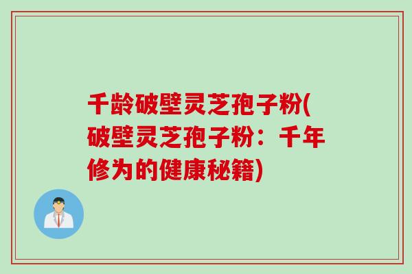 千龄破壁灵芝孢子粉(破壁灵芝孢子粉:千年修为的健康秘籍)