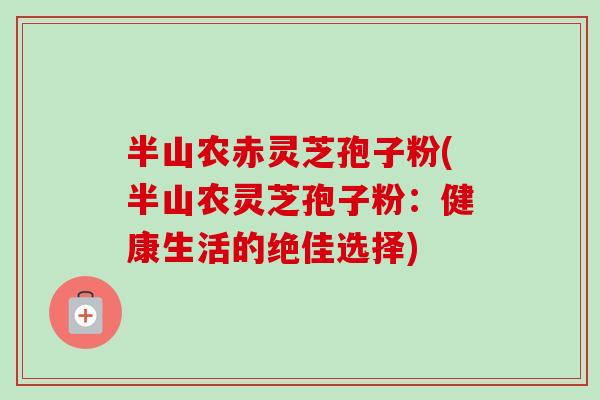 半山农赤灵芝孢子粉(半山农灵芝孢子粉:健康生活的绝佳选择)