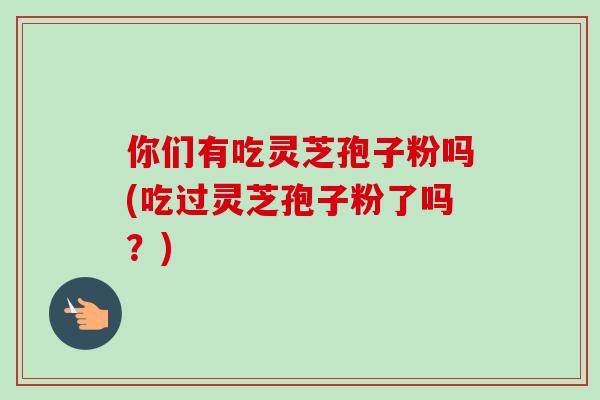 你们有吃灵芝孢子粉吗(吃过灵芝孢子粉了吗？)