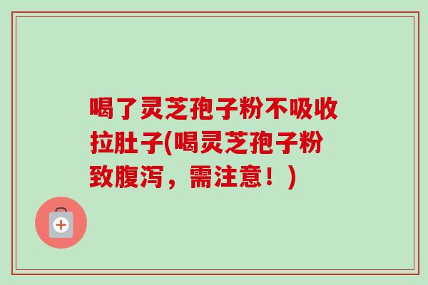 喝了灵芝孢子粉不吸收拉肚子(喝灵芝孢子粉致腹泻，需注意！)