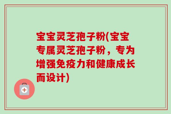 宝宝灵芝孢子粉(宝宝专属灵芝孢子粉，专为增强免疫力和健康成长而设计)