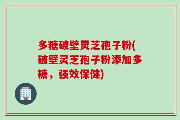 多糖破壁灵芝孢子粉(破壁灵芝孢子粉添加多糖，强效保健)