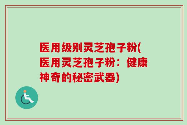 医用级别灵芝孢子粉(医用灵芝孢子粉：健康神奇的秘密武器)