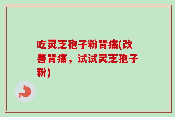 吃灵芝孢子粉背痛(改善背痛，试试灵芝孢子粉)