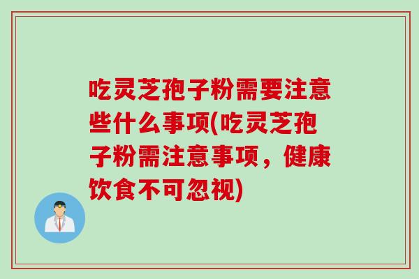 吃灵芝孢子粉需要注意些什么事项(吃灵芝孢子粉需注意事项,健康饮食不可忽视)