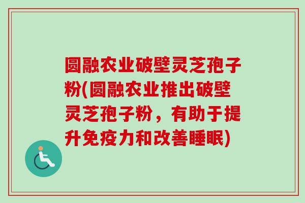 圆融农业破壁灵芝孢子粉(圆融农业推出破壁灵芝孢子粉，有助于提升免疫力和改善睡眠)