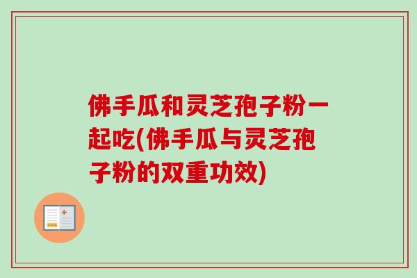 佛手瓜和灵芝孢子粉一起吃(佛手瓜与灵芝孢子粉的双重功效)