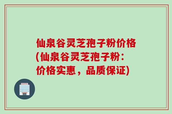 仙泉谷灵芝孢子粉价格(仙泉谷灵芝孢子粉：价格实惠，品质保证)