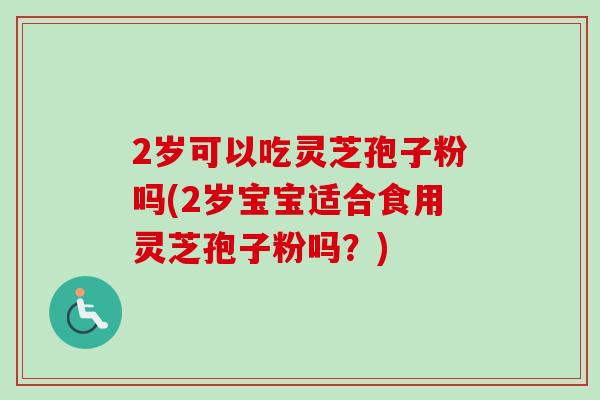 2岁可以吃灵芝孢子粉吗(2岁宝宝适合食用灵芝孢子粉吗？)