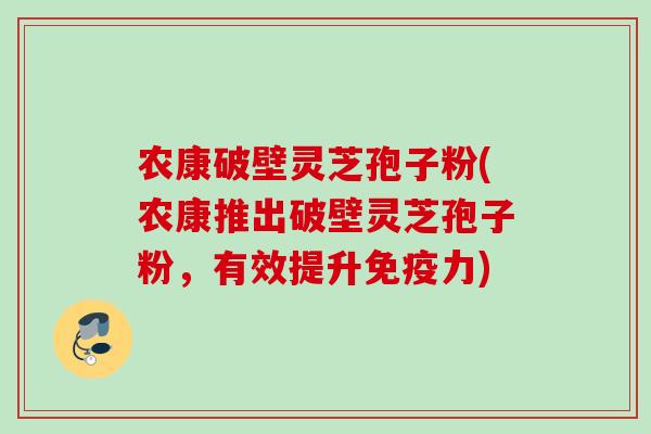 农康破壁灵芝孢子粉(农康推出破壁灵芝孢子粉，有效提升免疫力)