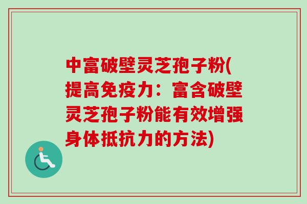 中富破壁灵芝孢子粉(提高免疫力：富含破壁灵芝孢子粉能有效增强身体抵抗力的方法)