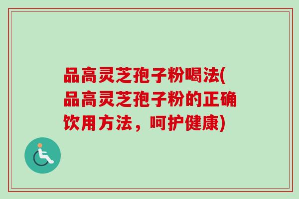 品高灵芝孢子粉喝法(品高灵芝孢子粉的正确饮用方法，呵护健康)