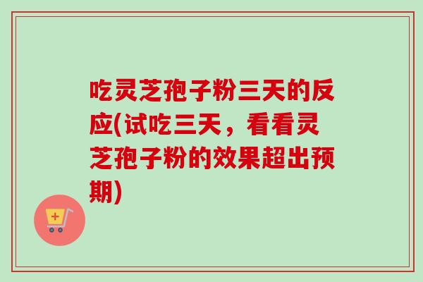 吃灵芝孢子粉三天的反应(试吃三天,看看灵芝孢子粉的效果超出预期)