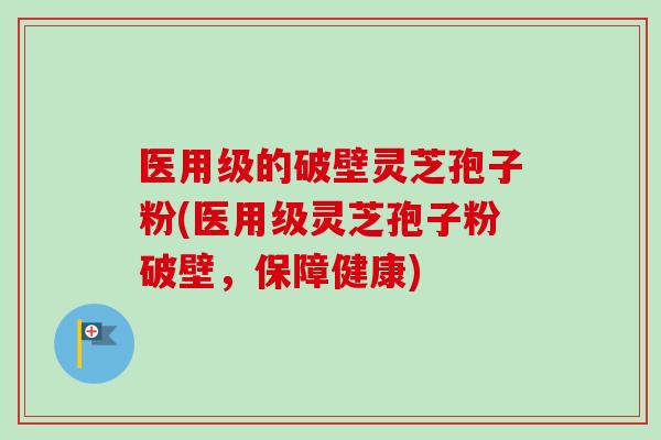 医用级的破壁灵芝孢子粉(医用级灵芝孢子粉破壁，保障健康)