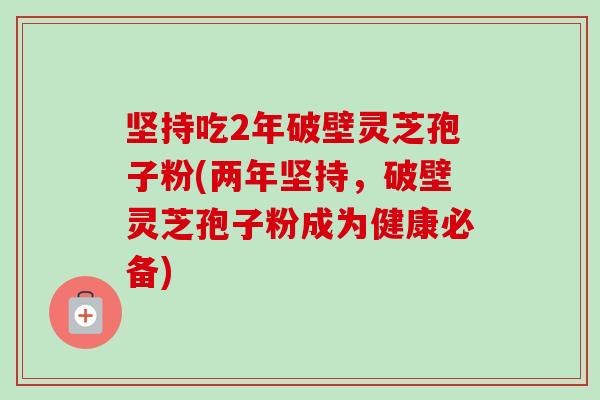 坚持吃2年破壁灵芝孢子粉(两年坚持，破壁灵芝孢子粉成为健康必备)