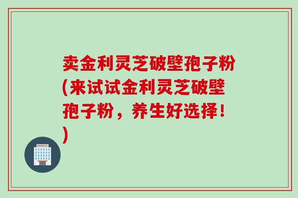 卖金利灵芝破壁孢子粉(来试试金利灵芝破壁孢子粉,养生好选择!) 卖金利灵芝破壁孢子粉(来试试金利灵芝破壁孢子粉,养生好选择!)